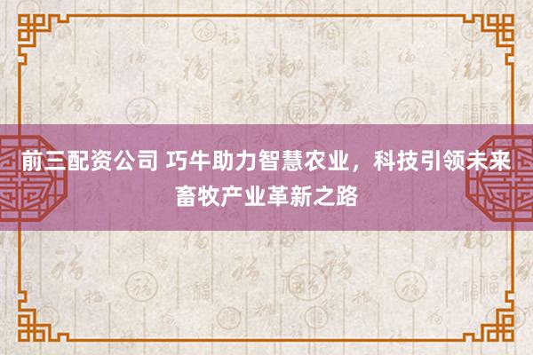 前三配资公司 巧牛助力智慧农业,科技引领未来畜牧产业革新之路