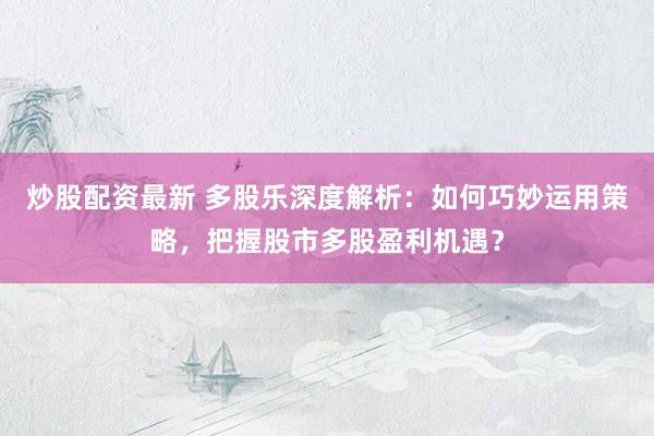 炒股配资最新 多股乐深度解析:如何巧妙运用策略,把握股市多股盈利机遇?