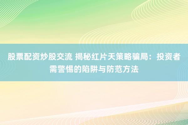 股票配资炒股交流 揭秘红片天策略骗局:投资者需警惕的陷阱与防范方法