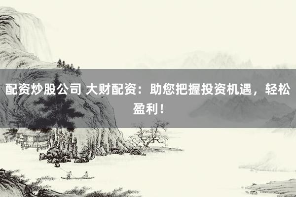配资炒股公司 大财配资：助您把握投资机遇，轻松盈利！