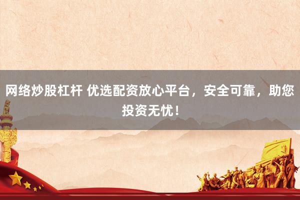 网络炒股杠杆 优选配资放心平台,安全可靠,助您投资无忧!