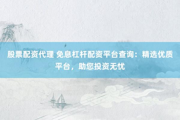 股票配资代理 免息杠杆配资平台查询：精选优质平台，助您投资无忧