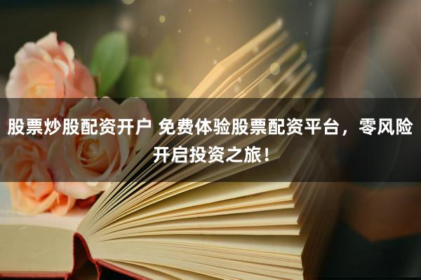 股票炒股配资开户 免费体验股票配资平台，零风险开启投资之旅！