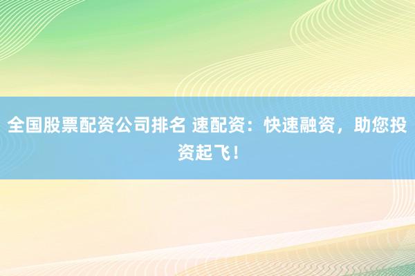 全国股票配资公司排名 速配资：快速融资，助您投资起飞！
