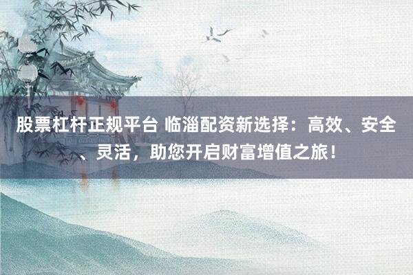 股票杠杆正规平台 临淄配资新选择：高效、安全、灵活，助您开启财富增值之旅！