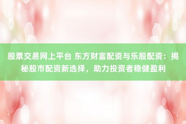 股票交易网上平台 东方财富配资与乐股配资：揭秘股市配资新选择，助力投资者稳健盈利