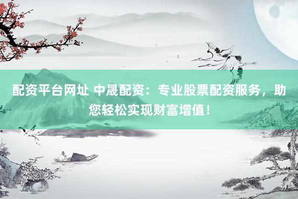 配资平台网址 中晟配资：专业股票配资服务，助您轻松实现财富增值！