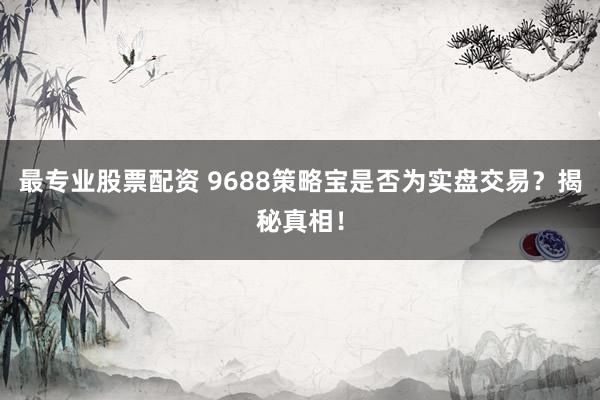 最专业股票配资 9688策略宝是否为实盘交易？揭秘真相！
