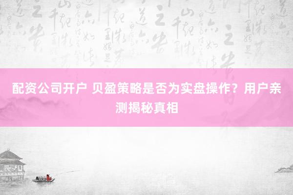 配资公司开户 贝盈策略是否为实盘操作?用户亲测揭秘真相