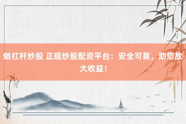 做杠杆炒股 正规炒股配资平台：安全可靠，助您放大收益！
