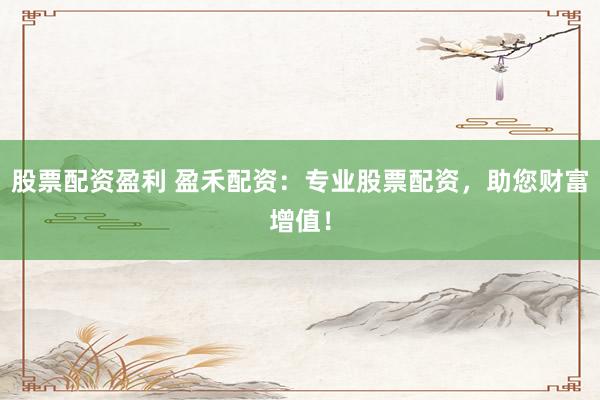 股票配资盈利 盈禾配资：专业股票配资，助您财富增值！