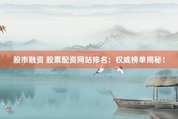 股市融资 股票配资网站排名：权威榜单揭秘！