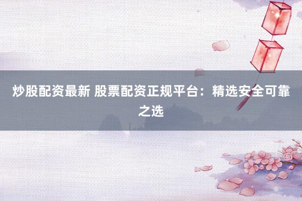 炒股配资最新 股票配资正规平台：精选安全可靠之选
