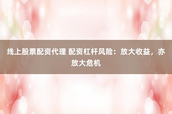 线上股票配资代理 配资杠杆风险：放大收益，亦放大危机