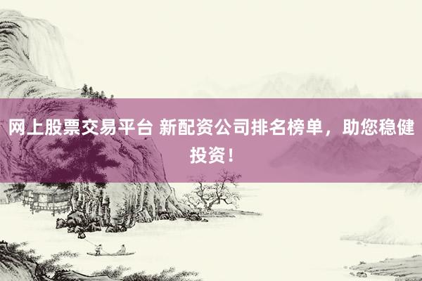 网上股票交易平台 新配资公司排名榜单，助您稳健投资！