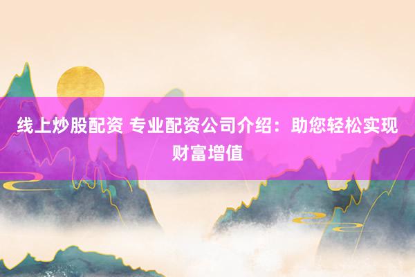 线上炒股配资 专业配资公司介绍：助您轻松实现财富增值