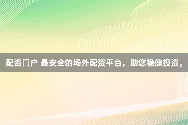 配资门户 最安全的场外配资平台，助您稳健投资。