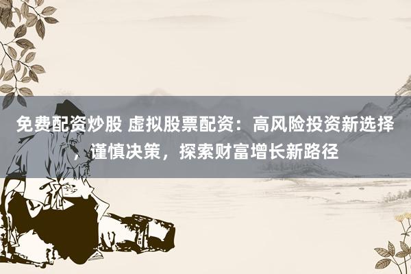 免费配资炒股 虚拟股票配资:高风险投资新选择,谨慎决策,探索财富增长新路径