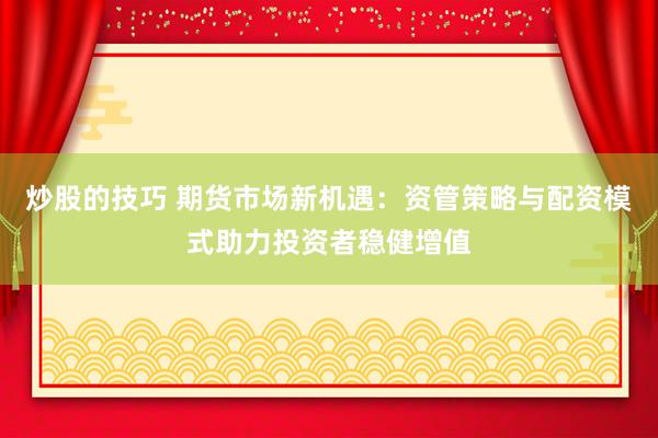 炒股的技巧 期货市场新机遇：资管策略与配资模式助力投资者稳健增值
