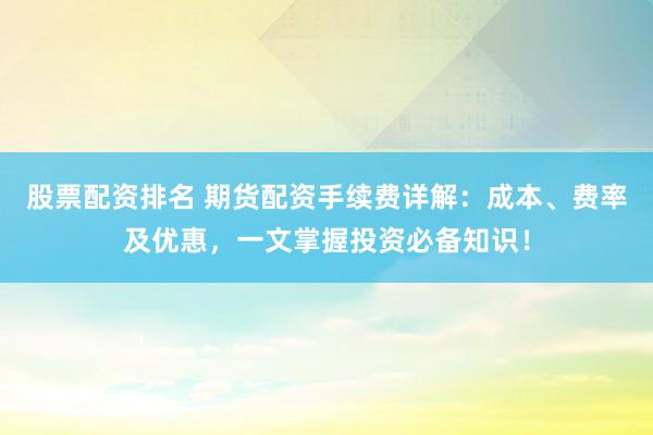 股票配资排名 期货配资手续费详解:成本、费率及优惠,一文掌握投资必备知识!