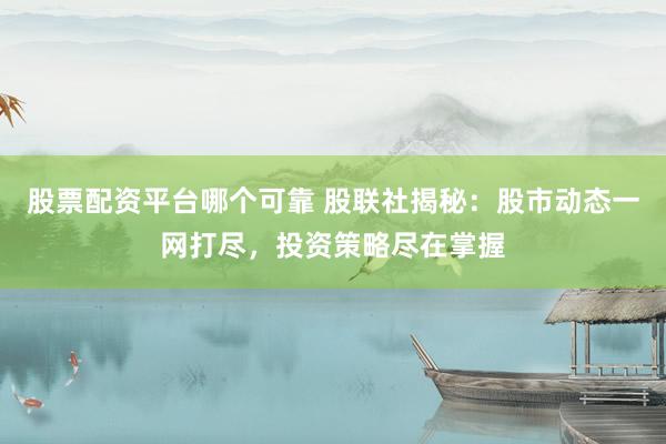 股票配资平台哪个可靠 股联社揭秘：股市动态一网打尽，投资策略尽在掌握