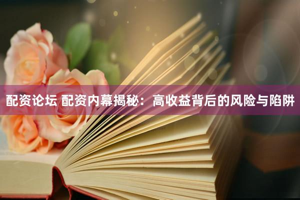 配资论坛 配资内幕揭秘：高收益背后的风险与陷阱