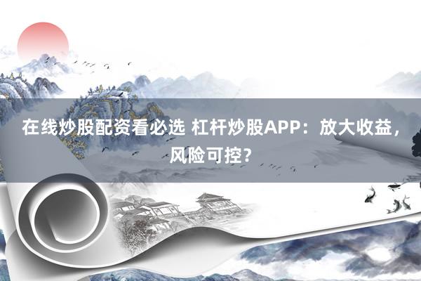 在线炒股配资看必选 杠杆炒股APP:放大收益,风险可控?