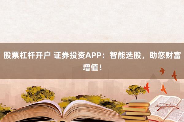 股票杠杆开户 证券投资APP：智能选股，助您财富增值！