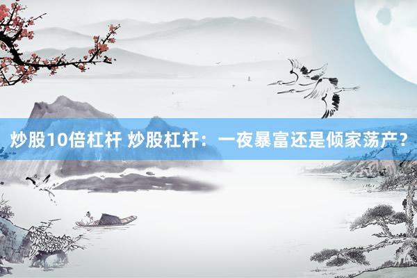 炒股10倍杠杆 炒股杠杆：一夜暴富还是倾家荡产？