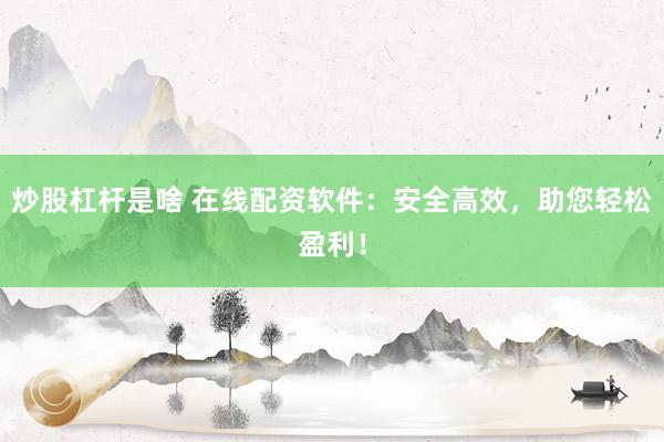 炒股杠杆是啥 在线配资软件：安全高效，助您轻松盈利！
