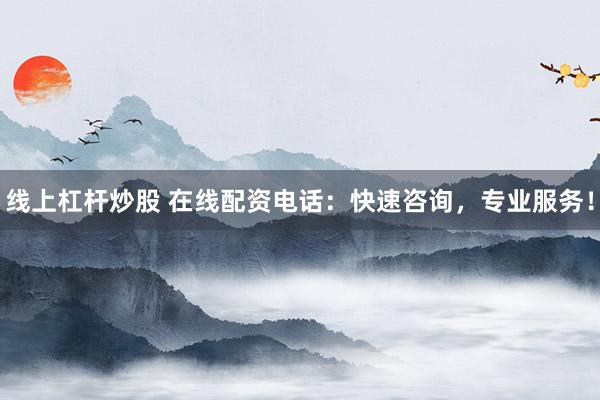 线上杠杆炒股 在线配资电话：快速咨询，专业服务！