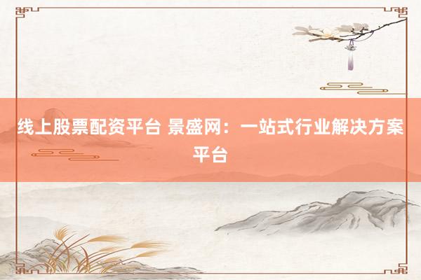 线上股票配资平台 景盛网：一站式行业解决方案平台