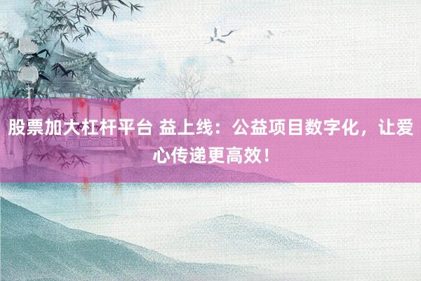 股票加大杠杆平台 益上线：公益项目数字化，让爱心传递更高效！