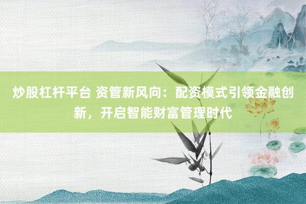 炒股杠杆平台 资管新风向：配资模式引领金融创新，开启智能财富管理时代