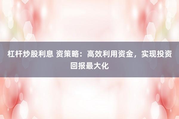 杠杆炒股利息 资策略：高效利用资金，实现投资回报最大化
