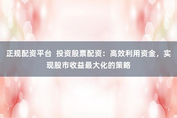 正规配资平台  投资股票配资：高效利用资金，实现股市收益最大化的策略
