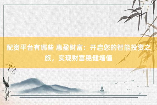 配资平台有哪些 惠盈财富:开启您的智能投资之旅,实现财富稳健增值