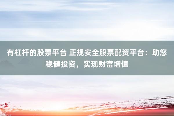 有杠杆的股票平台 正规安全股票配资平台：助您稳健投资，实现财富增值