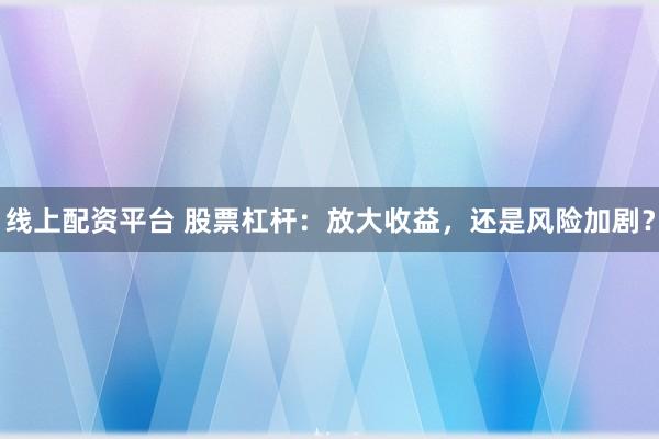 线上配资平台 股票杠杆：放大收益，还是风险加剧？