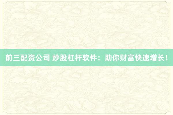 前三配资公司 炒股杠杆软件：助你财富快速增长！