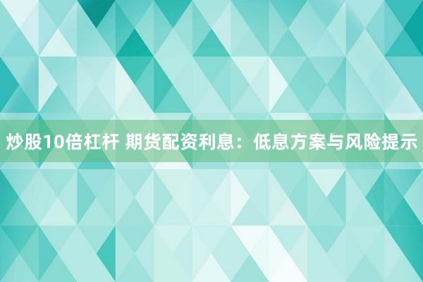 炒股10倍杠杆 期货配资利息：低息方案与风险提示
