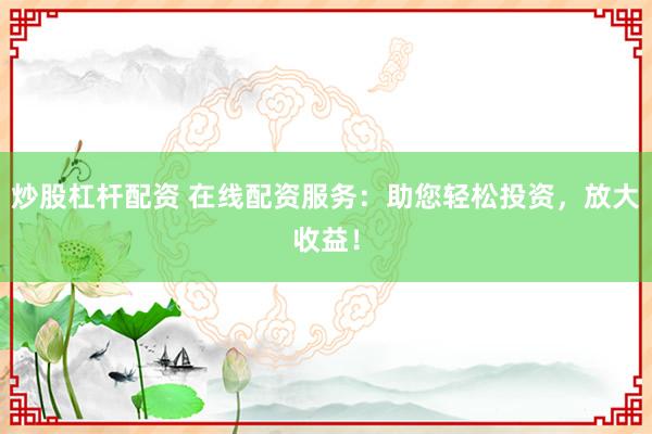 炒股杠杆配资 在线配资服务:助您轻松投资,放大收益!
