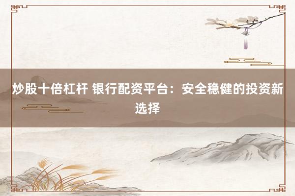 炒股十倍杠杆 银行配资平台：安全稳健的投资新选择