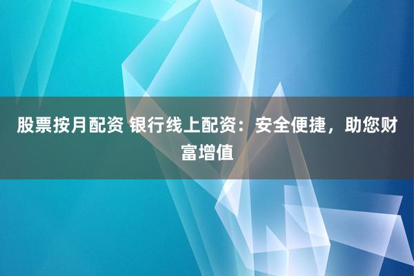 股票按月配资 银行线上配资：安全便捷，助您财富增值