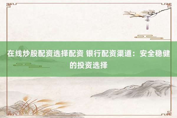 在线炒股配资选择配资 银行配资渠道：安全稳健的投资选择