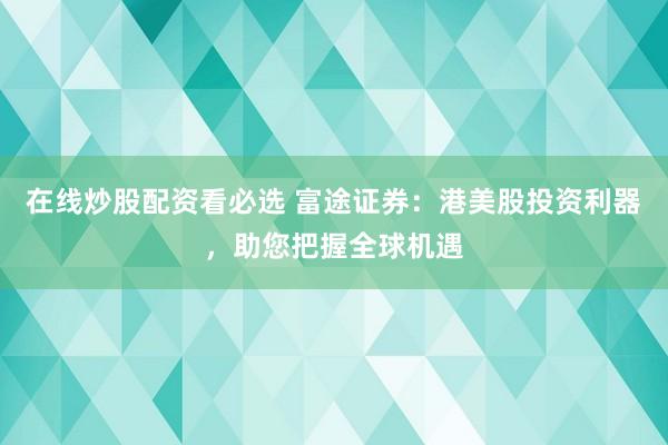 在线炒股配资看必选 富途证券：港美股投资利器，助您把握全球机遇