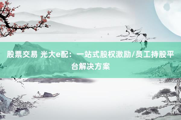股票交易 光大e配：一站式股权激励/员工持股平台解决方案