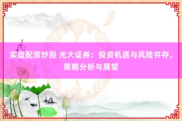 实盘配资炒股 光大证券：投资机遇与风险并存，策略分析与展望