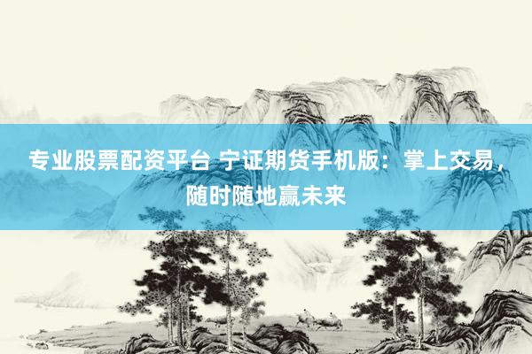 专业股票配资平台 宁证期货手机版：掌上交易，随时随地赢未来