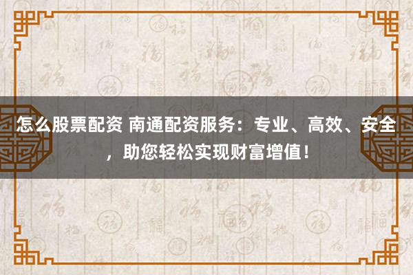 怎么股票配资 南通配资服务:专业、高效、安全,助您轻松实现财富增值!